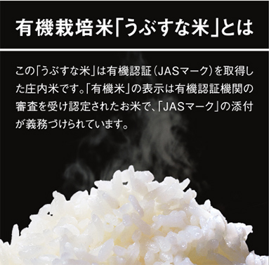 有機栽培米「うぶすな米」とは。この「うぶすな米」は有機認証（JASマーク）を取得した庄内米です。「有機米」の表示は有機認証機関の審査を受け認定されたお米で、「JASマーク」の添付が義務づけられています。